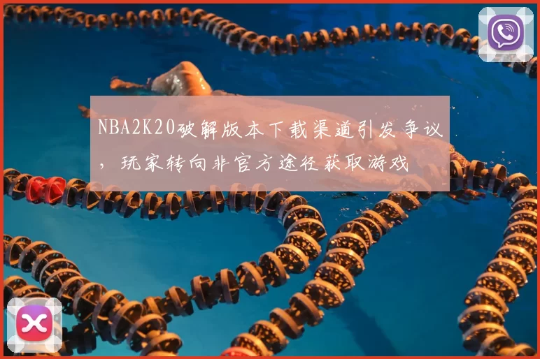 NBA2K20破解版本下载渠道引发争议，玩家转向非官方途径获取游戏
