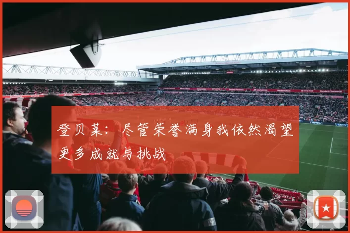 登贝莱：尽管荣誉满身我依然渴望更多成就与挑战