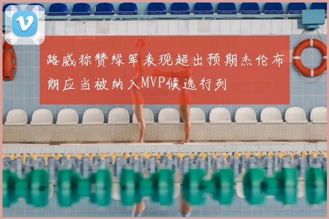 路威称赞绿军表现超出预期杰伦布朗应当被纳入MVP候选行列