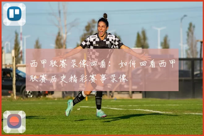 西甲联赛录像回看：如何回看西甲联赛历史精彩赛事录像