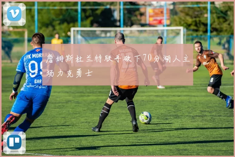 詹姆斯杜兰特联手砍下70分湖人主场力克勇士