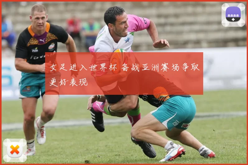 女足进入世界杯 备战亚洲赛场争取更好表现
