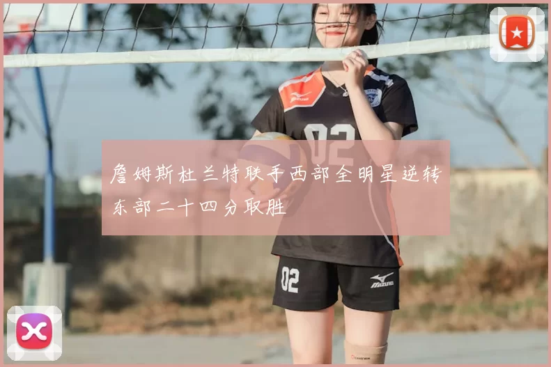 詹姆斯杜兰特联手西部全明星逆转东部二十四分取胜