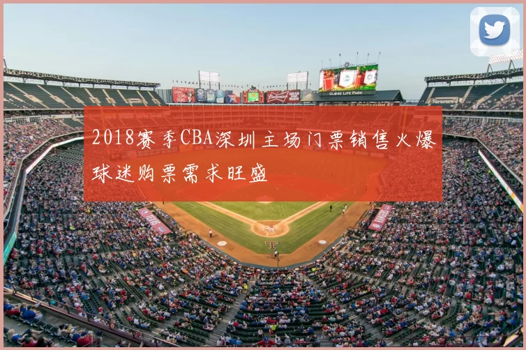 2018赛季CBA深圳主场门票销售火爆球迷购票需求旺盛