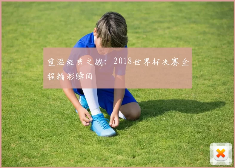 重温经典之战：2018世界杯决赛全程精彩瞬间