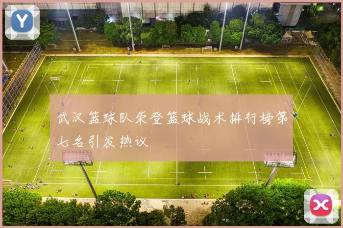武汉篮球队荣登篮球战术排行榜第七名引发热议