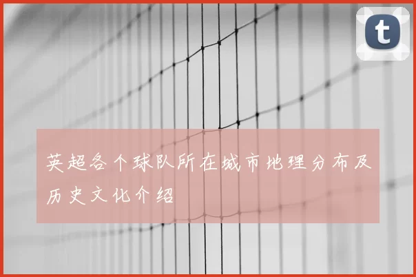 英超各个球队所在城市地理分布及历史文化介绍