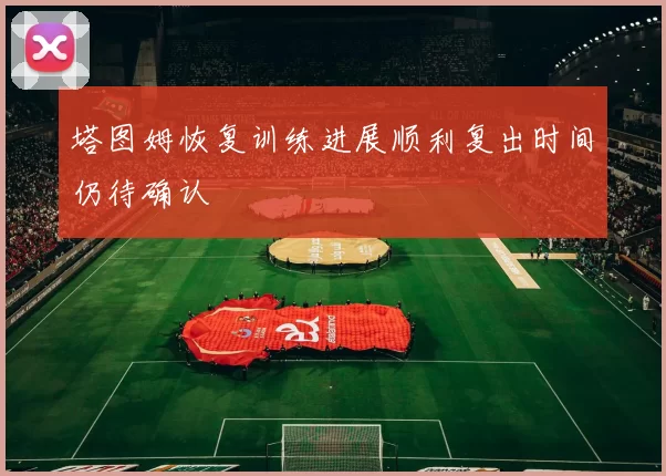 塔图姆恢复训练进展顺利复出时间仍待确认