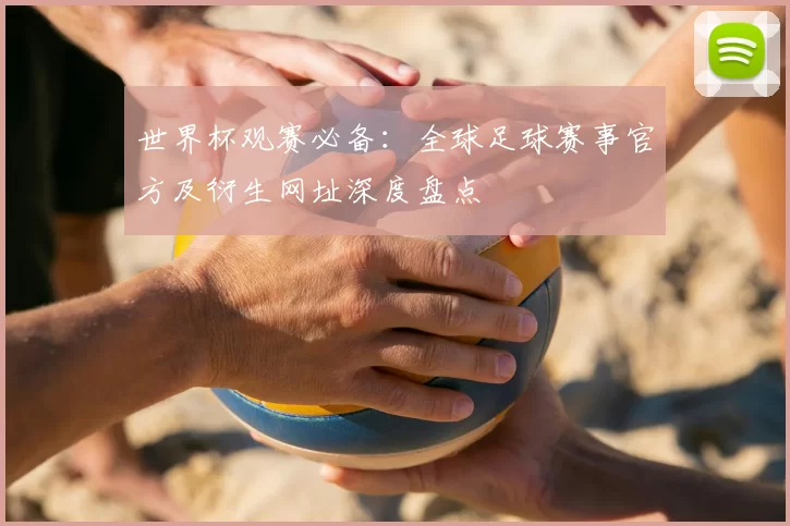 世界杯观赛必备:全球足球赛事官方及衍生网址深度盘点