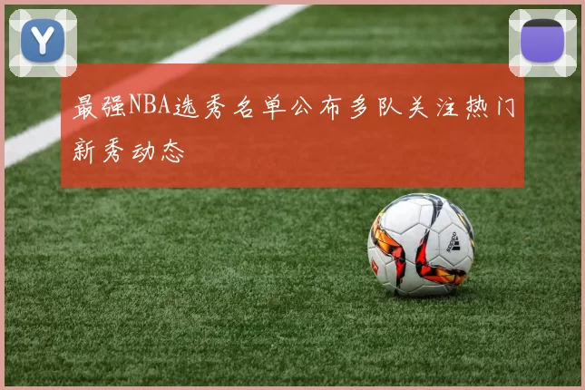最强NBA选秀名单公布多队关注热门新秀动态