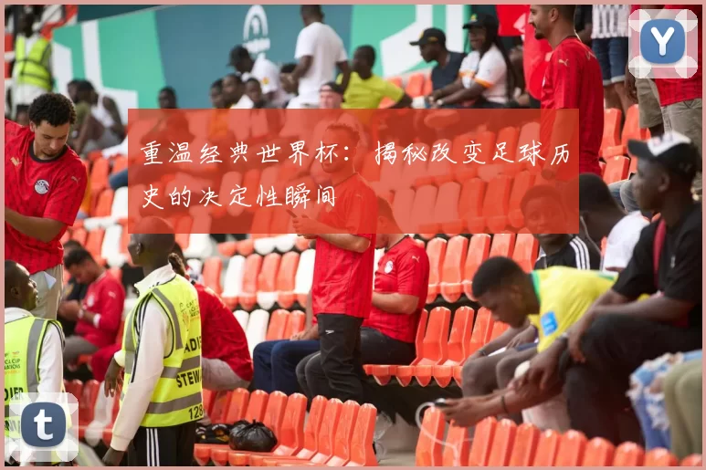 重温经典世界杯：揭秘改变足球历史的决定性瞬间