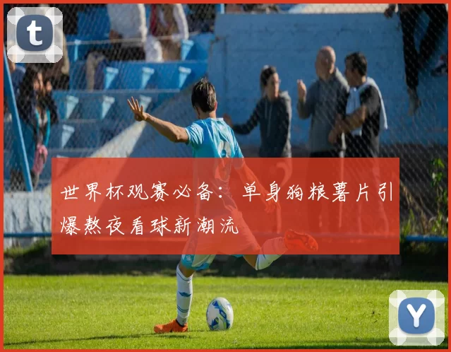 世界杯观赛必备:单身狗粮薯片引爆熬夜看球新潮流