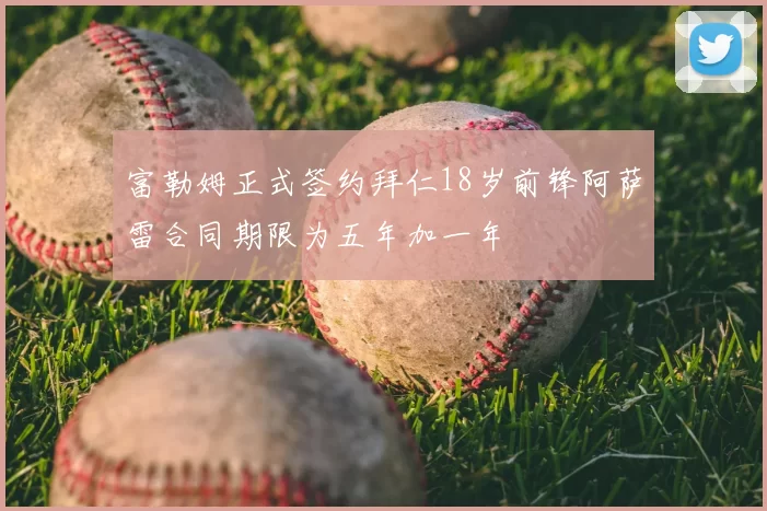 富勒姆正式签约拜仁18岁前锋阿萨雷合同期限为五年加一年