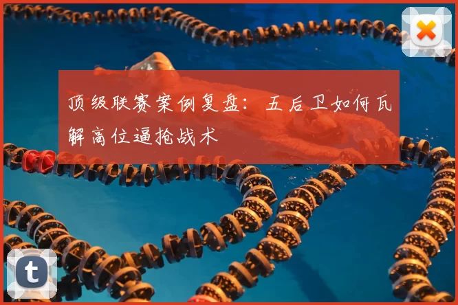 顶级联赛案例复盘：五后卫如何瓦解高位逼抢战术