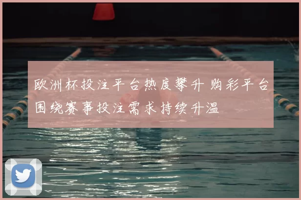 欧洲杯投注平台热度攀升 购彩平台围绕赛事投注需求持续升温