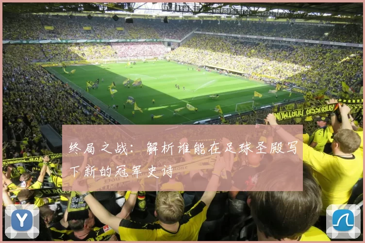 终局之战：解析谁能在足球圣殿写下新的冠军史诗