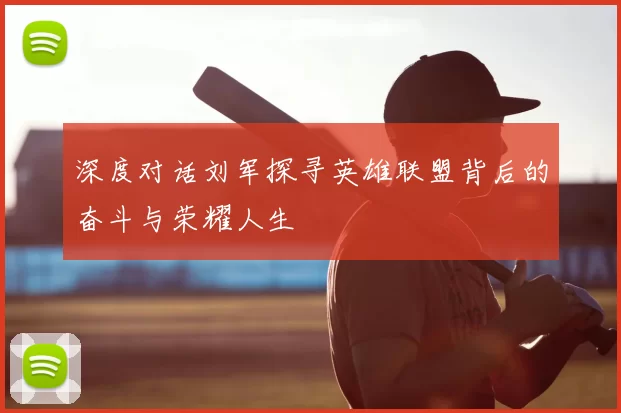 深度对话刘军探寻英雄联盟背后的奋斗与荣耀人生