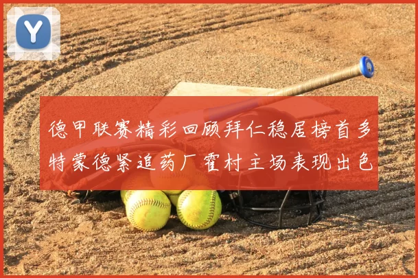 德甲联赛精彩回顾拜仁稳居榜首多特蒙德紧追药厂霍村主场表现出色