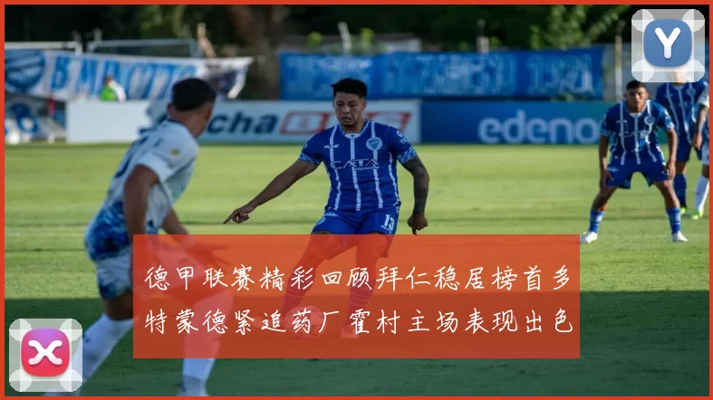 德甲联赛精彩回顾拜仁稳居榜首多特蒙德紧追药厂霍村主场表现出色