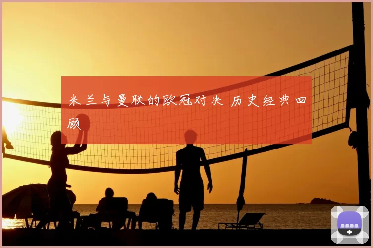 米兰与曼联的欧冠对决 历史经典回顾