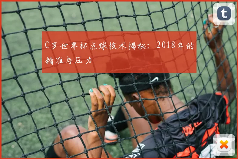 C罗世界杯点球技术揭秘：2018年的精准与压力