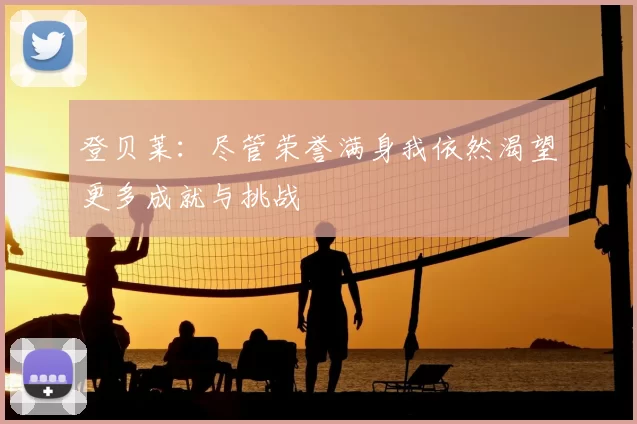 登贝莱:尽管荣誉满身我依然渴望更多成就与挑战
