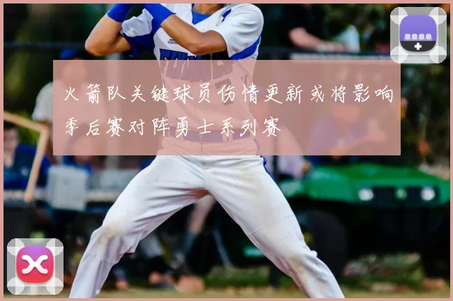 火箭队关键球员伤情更新或将影响季后赛对阵勇士系列赛