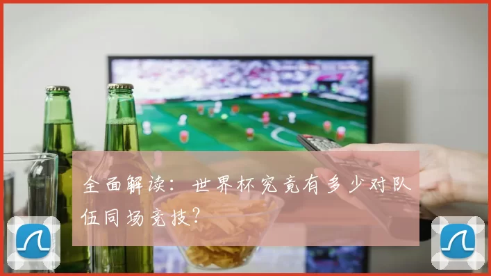 全面解读：世界杯究竟有多少对队伍同场竞技？