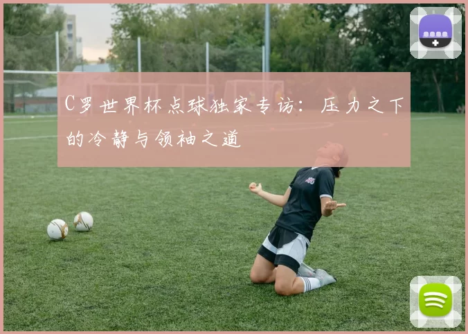 C罗世界杯点球独家专访：压力之下的冷静与领袖之道