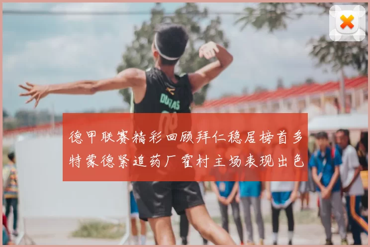 德甲联赛精彩回顾拜仁稳居榜首多特蒙德紧追药厂霍村主场表现出色