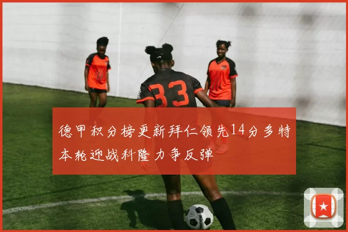 德甲积分榜更新拜仁领先14分多特本轮迎战科隆力争反弹