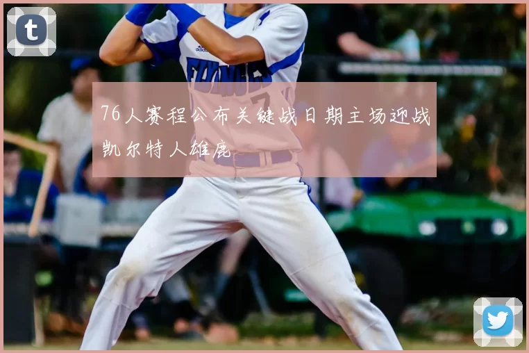 76人赛程公布关键战日期主场迎战凯尔特人雄鹿