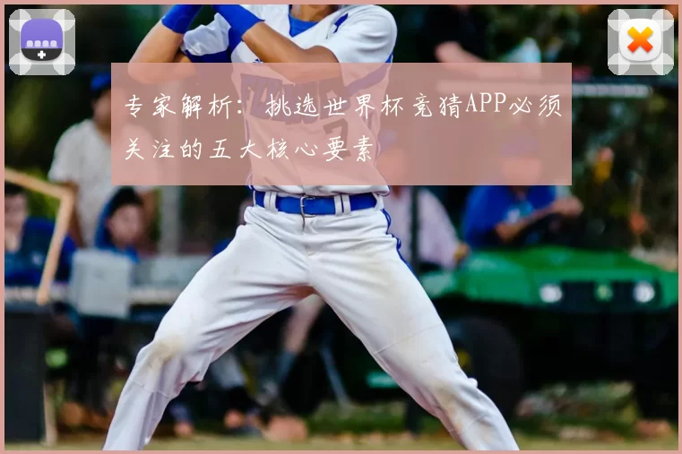专家解析：挑选世界杯竞猜APP必须关注的五大核心要素