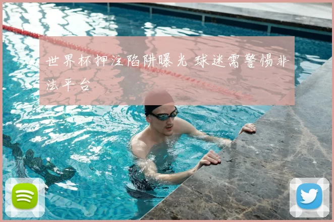 世界杯押注陷阱曝光 球迷需警惕非法平台