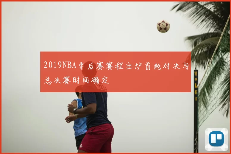 2019NBA季后赛赛程出炉首轮对决与总决赛时间确定