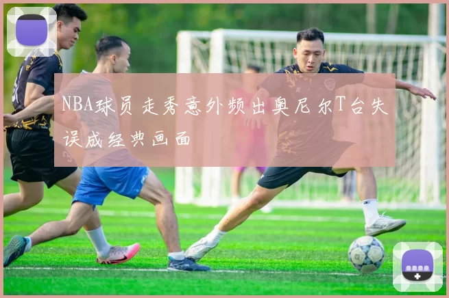 NBA球员走秀意外频出奥尼尔T台失误成经典画面