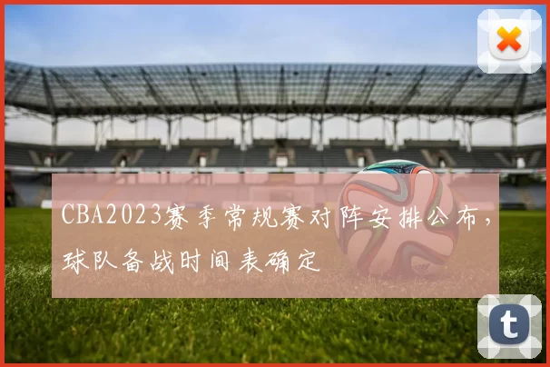 CBA2023赛季常规赛对阵安排公布，球队备战时间表确定