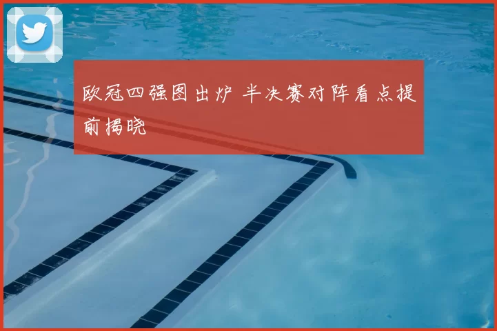 欧冠四强图出炉 半决赛对阵看点提前揭晓