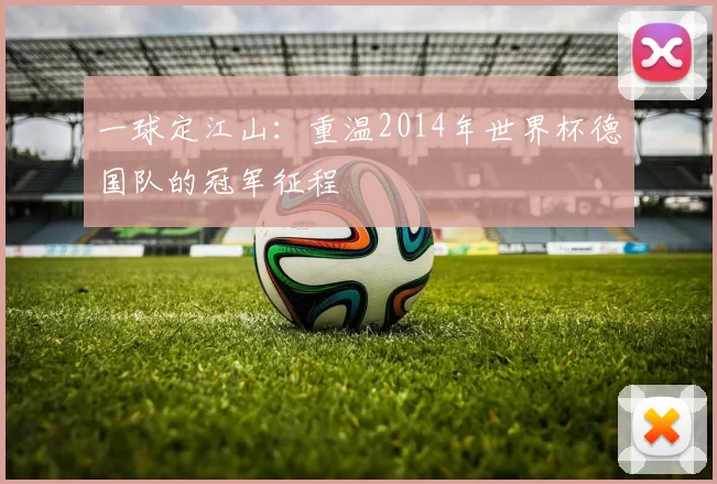一球定江山：重温2014年世界杯德国队的冠军征程