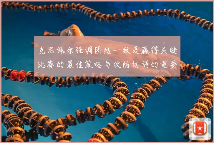 克尼佩尔强调团结一致是赢得关键比赛的最佳策略与攻防协调的重要性