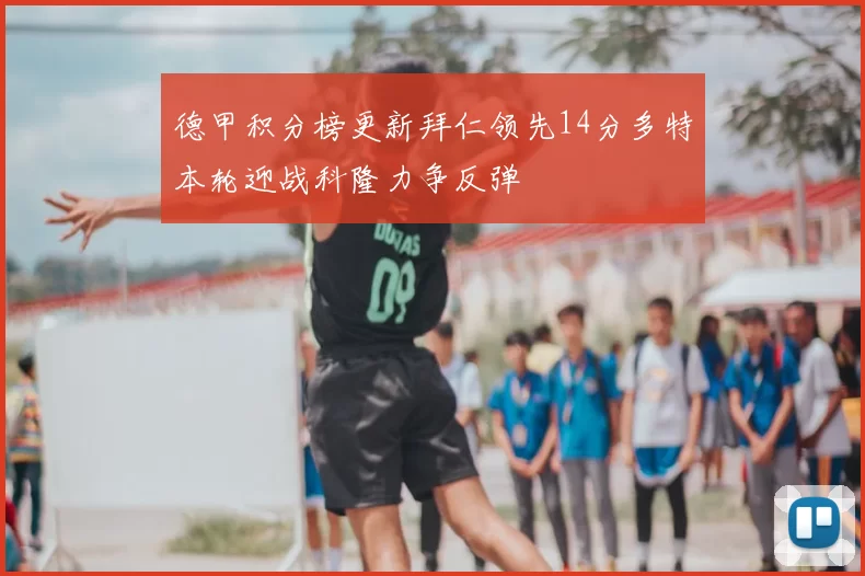 德甲积分榜更新拜仁领先14分多特本轮迎战科隆力争反弹