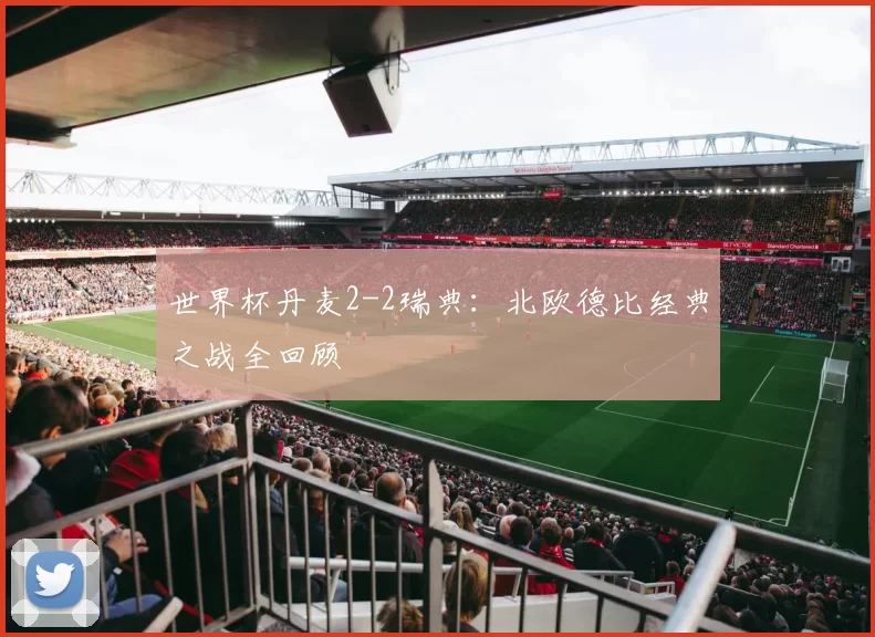 世界杯丹麦2-2瑞典：北欧德比经典之战全回顾