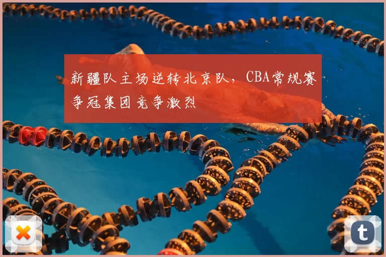 新疆队主场逆转北京队，CBA常规赛争冠集团竞争激烈