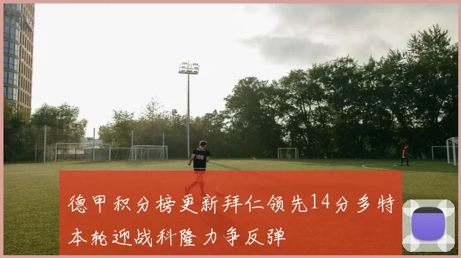 德甲积分榜更新拜仁领先14分多特本轮迎战科隆力争反弹