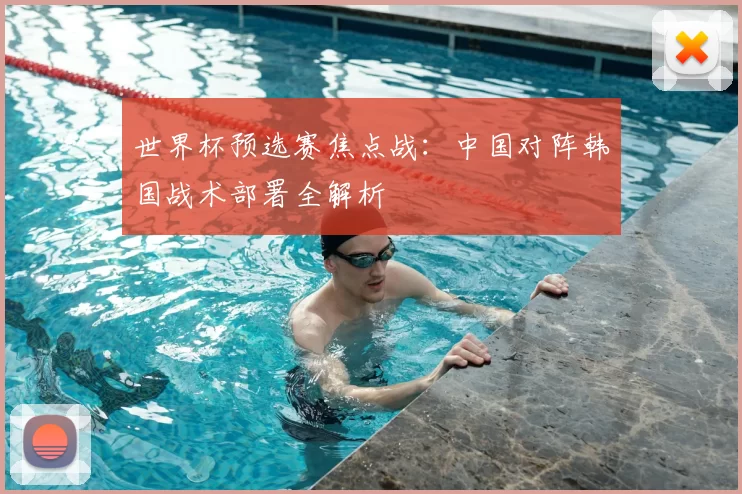 世界杯预选赛焦点战:中国对阵韩国战术部署全解析
