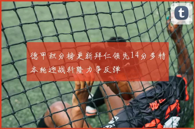 德甲积分榜更新拜仁领先14分多特本轮迎战科隆力争反弹