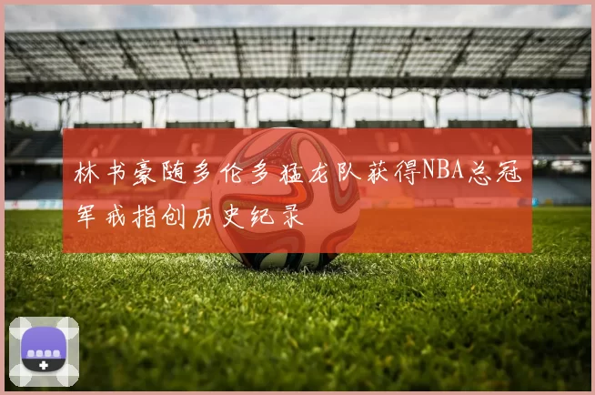 林书豪随多伦多猛龙队获得NBA总冠军戒指创历史纪录