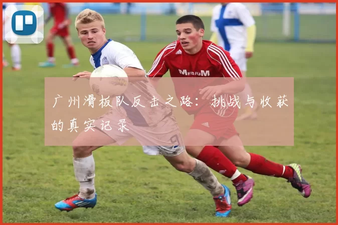 广州滑板队反击之路：挑战与收获的真实记录