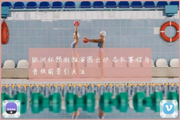 欧洲杯预测推演图出炉 各队赛程与晋级前景引关注