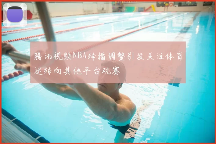 腾讯视频NBA转播调整引发关注体育迷转向其他平台观赛